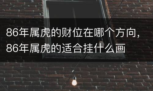 86年属虎的财位在哪个方向，86年属虎的适合挂什么画