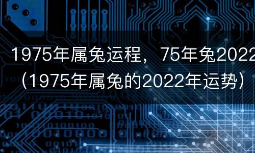 1975年属兔运程，75年兔2022（1975年属兔的2022年运势）