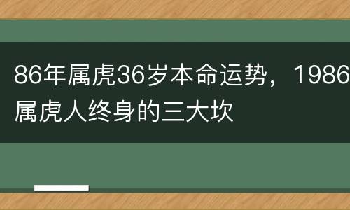 86年属虎36岁本命运势，1986属虎人终身的三大坎