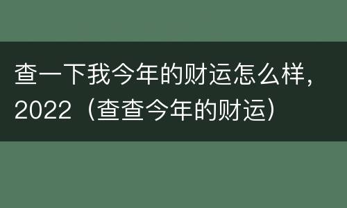 查一下我今年的财运怎么样，2022（查查今年的财运）