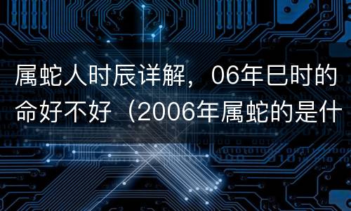 属蛇人时辰详解，06年巳时的命好不好（2006年属蛇的是什么命）