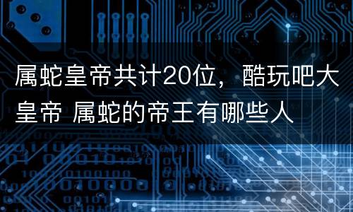 属蛇皇帝共计20位，酷玩吧大皇帝 属蛇的帝王有哪些人