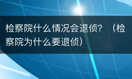 检察院什么情况会退侦？（检察院为什么要退侦）