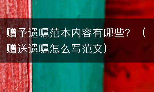 赠予遗嘱范本内容有哪些？（赠送遗嘱怎么写范文）