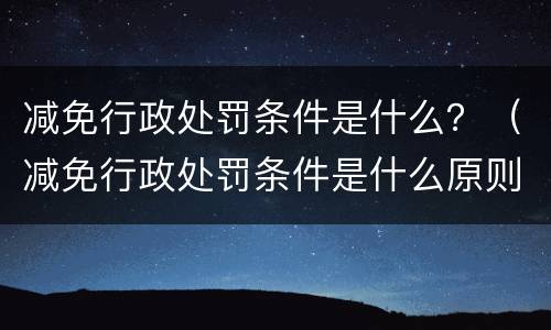 减免行政处罚条件是什么？（减免行政处罚条件是什么原则）