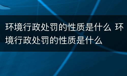 环境行政处罚的性质是什么 环境行政处罚的性质是什么