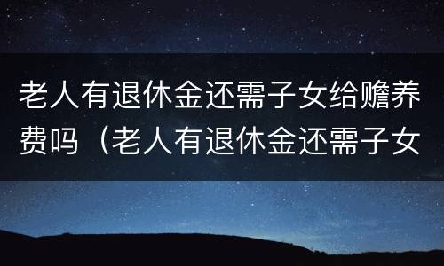 老人有退休金还需子女给赡养费吗（老人有退休金还需子女给赡养费吗怎么算）