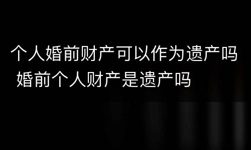 个人婚前财产可以作为遗产吗 婚前个人财产是遗产吗