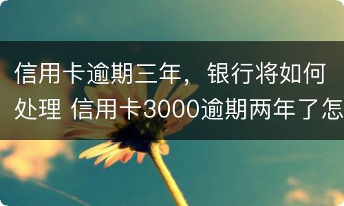 信用卡逾期三年，银行将如何处理 信用卡3000逾期两年了怎么办