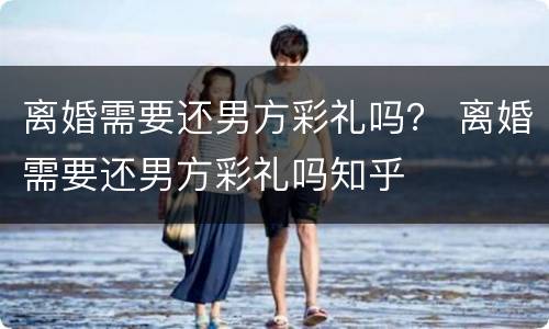 离婚需要还男方彩礼吗？ 离婚需要还男方彩礼吗知乎