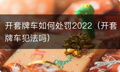 开套牌车如何处罚2022（开套牌车犯法吗）