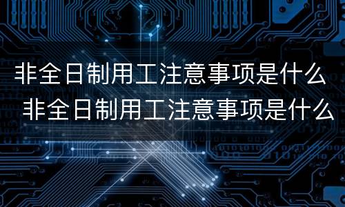 非全日制用工注意事项是什么 非全日制用工注意事项是什么意思