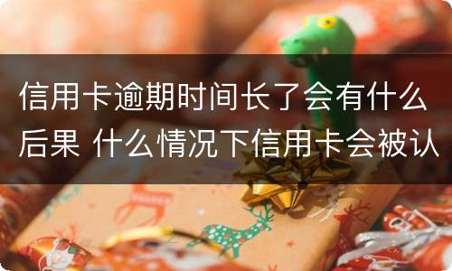 信用卡逾期时间长了会有什么后果 什么情况下信用卡会被认为严重逾期