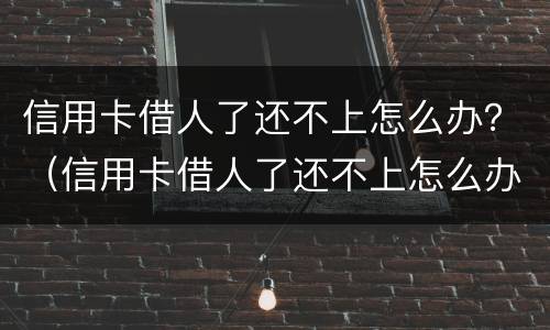 信用卡借人了还不上怎么办？（信用卡借人了还不上怎么办呢）