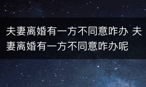 夫妻离婚有一方不同意咋办 夫妻离婚有一方不同意咋办呢