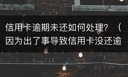 信用卡逾期未还如何处理？（因为出了事导致信用卡没还逾期严重怎么办）