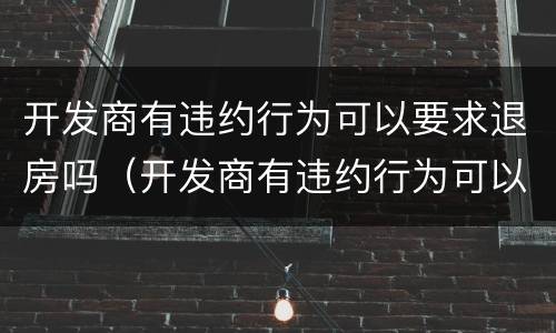 开发商有违约行为可以要求退房吗（开发商有违约行为可以要求退房吗合法吗）