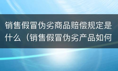 销售假冒伪劣商品赔偿规定是什么（销售假冒伪劣产品如何处罚）