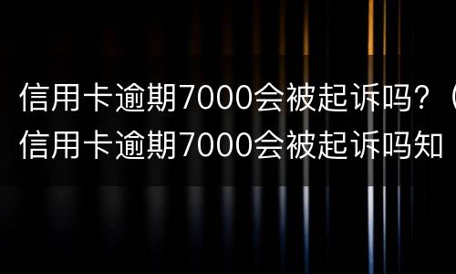 信用卡逾期7000会被起诉吗?（信用卡逾期7000会被起诉吗知乎）