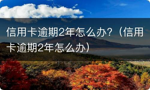 信用卡逾期2年怎么办?（信用卡逾期2年怎么办）