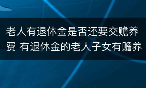 老人有退休金是否还要交赡养费 有退休金的老人子女有赡养义务吗