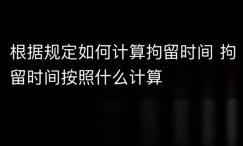 根据规定如何计算拘留时间 拘留时间按照什么计算