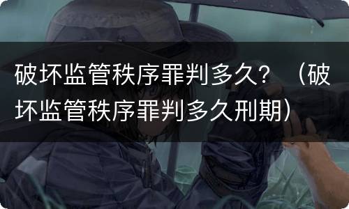 破坏监管秩序罪判多久？（破坏监管秩序罪判多久刑期）