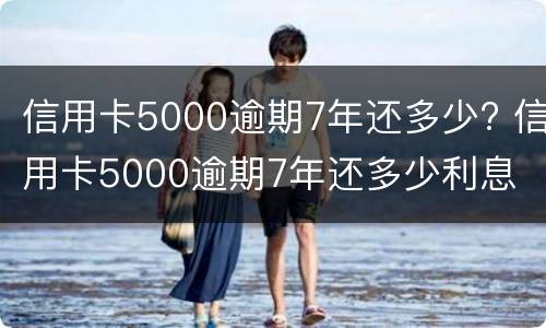 信用卡5000逾期7年还多少? 信用卡5000逾期7年还多少利息