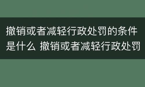 撤销或者减轻行政处罚的条件是什么 撤销或者减轻行政处罚的条件是什么