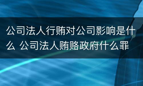 公司法人行贿对公司影响是什么 公司法人贿赂政府什么罪