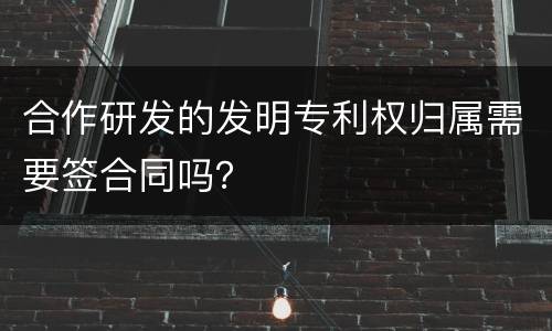 合作研发的发明专利权归属需要签合同吗？