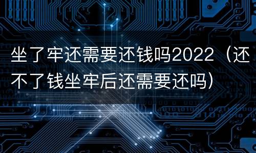 坐了牢还需要还钱吗2022（还不了钱坐牢后还需要还吗）