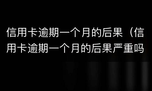 信用卡逾期一个月的后果（信用卡逾期一个月的后果严重吗）