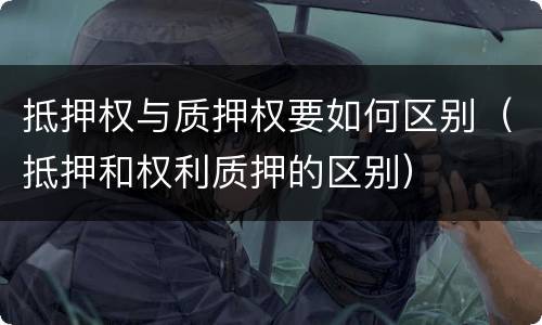 抵押权与质押权要如何区别（抵押和权利质押的区别）