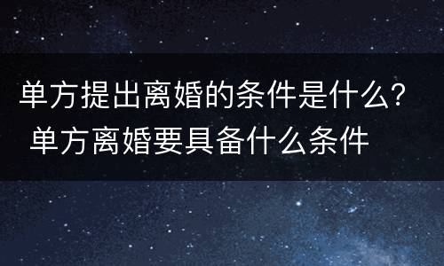 单方提出离婚的条件是什么？ 单方离婚要具备什么条件