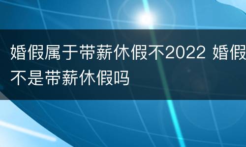 婚假属于带薪休假不2022 婚假不是带薪休假吗