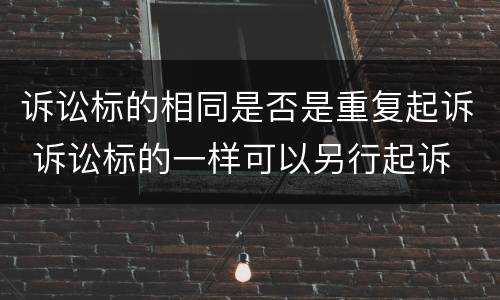 诉讼标的相同是否是重复起诉 诉讼标的一样可以另行起诉