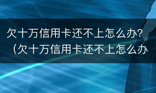 欠十万信用卡还不上怎么办？（欠十万信用卡还不上怎么办）