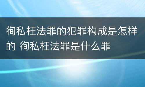 徇私枉法罪的犯罪构成是怎样的 徇私枉法罪是什么罪