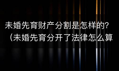 未婚先育财产分割是怎样的？（未婚先育分开了法律怎么算）