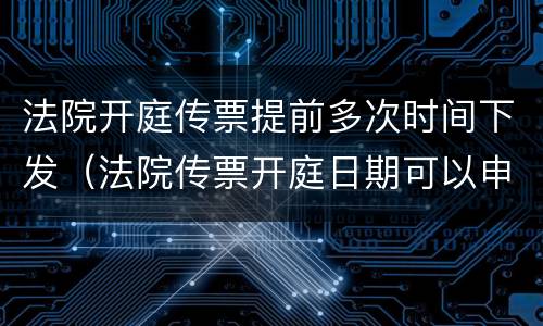 法院开庭传票提前多次时间下发（法院传票开庭日期可以申请提前吗?）