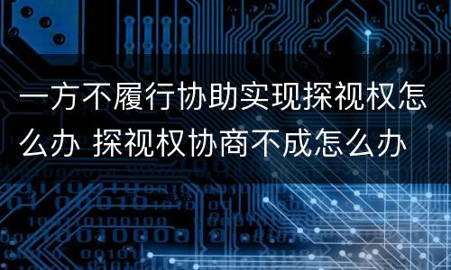 一方不履行协助实现探视权怎么办 探视权协商不成怎么办