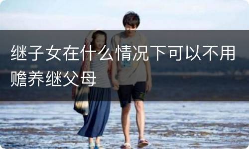 继子女在什么情况下可以不用赡养继父母