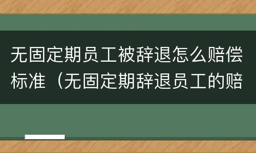 无固定期员工被辞退怎么赔偿标准（无固定期辞退员工的赔偿）