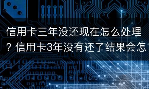 信用卡三年没还现在怎么处理? 信用卡3年没有还了结果会怎么样