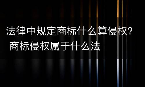 法律中规定商标什么算侵权？ 商标侵权属于什么法