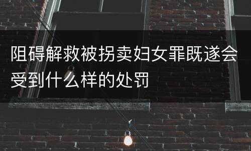 阻碍解救被拐卖妇女罪既遂会受到什么样的处罚