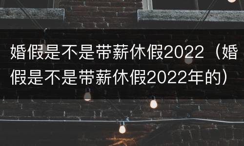 婚假是不是带薪休假2022（婚假是不是带薪休假2022年的）