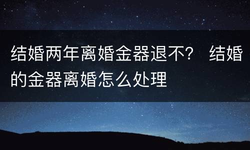 结婚两年离婚金器退不？ 结婚的金器离婚怎么处理