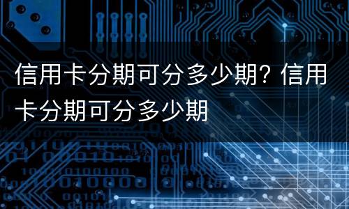 信用卡分期可分多少期? 信用卡分期可分多少期